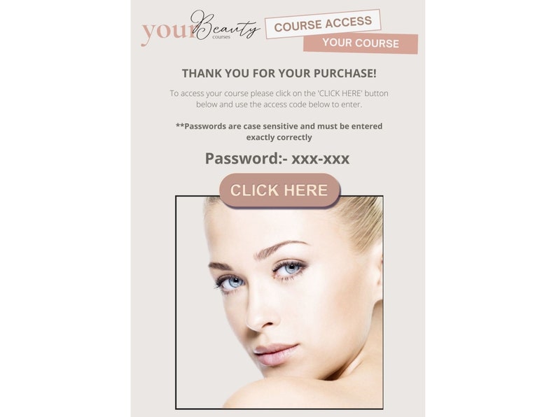 Op de afbeelding: Een roze en witte digitale afbeelding met de tekst "you Beauty Courses" en "COURSE ACCESS YOUR COURSE" in een wit vak. De tekst "THANK YOU FOR YOUR PURCHASE!" staat in een zwart vak. De tekst "To access your course please click on the 'CLICK HERE' button below and use the access code below to enter." staat in een zwart vak. De tekst "**Passwords are case sensitive and must be entered exactly correctly" staat in een zwart vak. De tekst "Password:- xxx-xxx" staat in een zwart vak. De tekst "CLICK HERE" staat in een roze vak. Een close-up afbeelding van het gezicht van een vrouw met blauwe ogen en lichtbruin haar bevindt zich in de rechterbenedenhoek van de afbeelding.