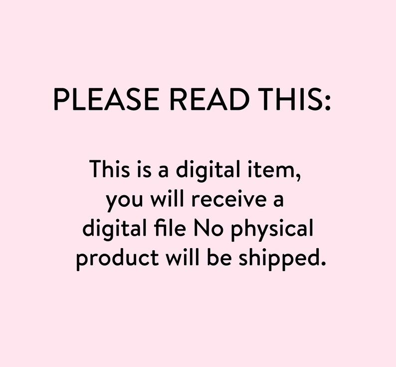 May include: Text on a pink background that reads: "PLEASE READ THIS: This is a digital item, you will receive a digital file. No physical product will be shipped."