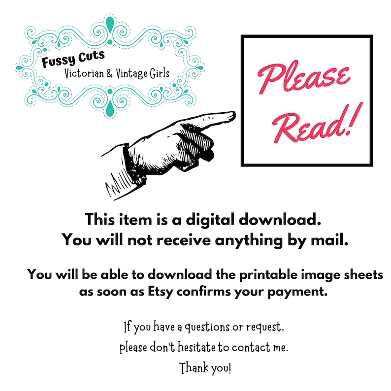 May include: A black and white illustration of a hand pointing to a white box with the text "Please Read!" in red. The text "This item is a digital download. You will not receive anything by mail. You will be able to download the printable image sheets as soon as Etsy confirms your payment. If you have a questions or request, please don't hesitate to contact me. Thank you!" is below the image.