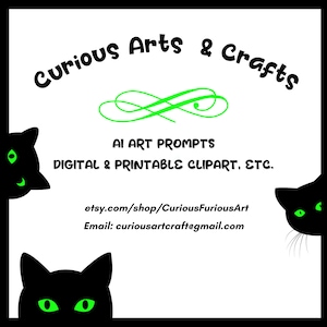 May include: Black and green cat silhouettes peeking from the sides of a white background with green text that reads "Curious Arts & Crafts", "AI Art Prompts", "Digital & Printable Clipart, Etc.", "etsy.com/shop/CuriousFuriousArt", and "Email: curiousartcraft@gmail.com".