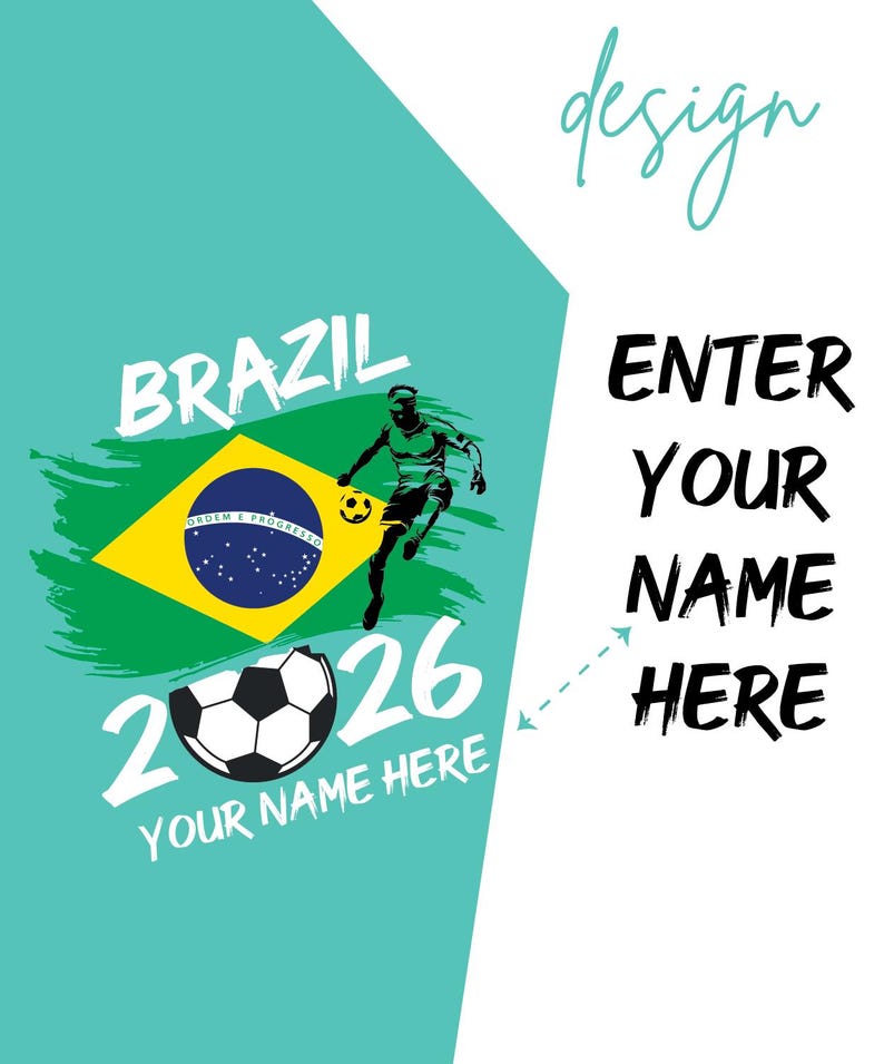 May include: A teal and white graphic design featuring the word "BRAZIL" in white, the Brazilian flag, a soccer player, and a soccer ball. The text "2026" and "YOUR NAME HERE" are also included. The design also includes the text "ENTER YOUR NAME HERE".