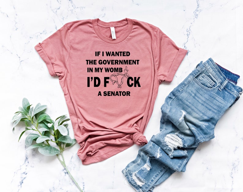 Pro Choice Shirt, If I wanted the Government in my Uterus I would Have F*cked a Senator Shirt, Feminism Tee, Protest Shirt, Women Right Tee 