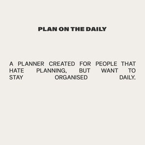 May include: Text on a white background that reads "PLAN ON THE DAILY" and "A PLANNER CREATED FOR PEOPLE THAT HATE PLANNING, BUT WANT TO STAY ORGANISED DAILY."