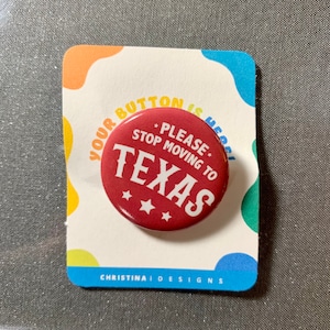 May include: A red button with white text that reads "Please Stop Moving to Texas" with three white stars below the text. The button is on a white card with colorful abstract shapes and the text "Your Button is Here!" and "Christina Designs".