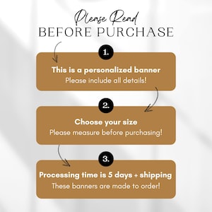 May include: A graphic with three steps to follow before purchasing a personalized banner. The steps are: 1. This is a personalized banner. Please include all details! 2. Choose your size. Please measure before purchasing! 3. Processing time is 5 days + shipping. These banners are made to order!