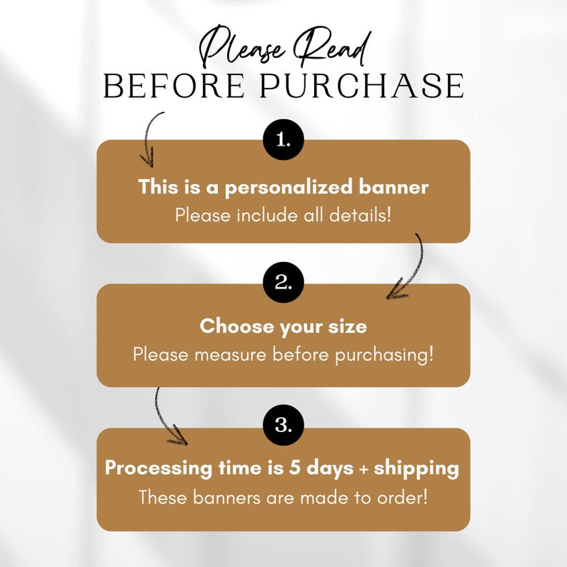 May include: A graphic with three steps to follow before purchasing a personalized banner. The steps are: 1. This is a personalized banner. Please include all details! 2. Choose your size. Please measure before purchasing! 3. Processing time is 5 days + shipping. These banners are made to order!