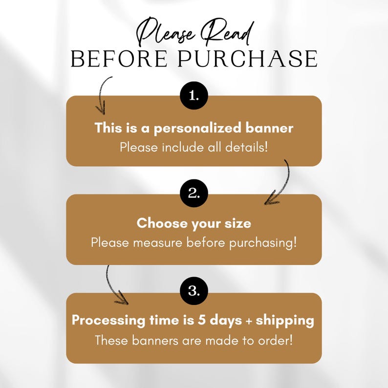 May include: A graphic with three steps to follow before purchasing a personalized banner. The steps are: 1. This is a personalized banner. Please include all details! 2. Choose your size. Please measure before purchasing! 3. Processing time is 5 days + shipping. These banners are made to order!
