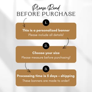 May include: A graphic with three steps to follow before purchasing a personalized banner. The steps are: 1. This is a personalized banner. Please include all details! 2. Choose your size. Please measure before purchasing! 3. Processing time is 5 days + shipping. These banners are made to order!