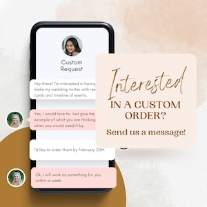 May include: A screenshot of a mobile phone displaying a chat conversation about custom wedding invitations. The text reads "Custom Request", "Hey there! I'm interested in having make my wedding invites with response cards and timeline of events." and "Yes, I would love to. Just give me an example of what you are thinking when you would need it by." The text "Interested in a custom order? Send us a message!" is displayed in a large font on a peach background.