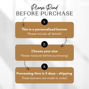May include: A graphic with three steps to follow before purchasing a personalized banner. The steps are: 1. This is a personalized banner. Please include all details! 2. Choose your size. Please measure before purchasing! 3. Processing time is 5 days + shipping. These banners are made to order!