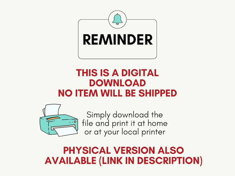May include: A reminder that this is a digital download, no physical item will be shipped. The image shows a printer icon and text that says "This is a digital download. No item will be shipped. Simply download the file and print it at home or at your local printer. Physical version also available (link in description)"