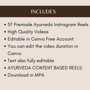 May include: A list of features included with a purchase of 37 premade Ayurveda Instagram Reels. The features include high quality videos, editable in Canva Free Account, editable video duration, fully editable text, Ayurveda content based reels, and downloadable in MP4 format.