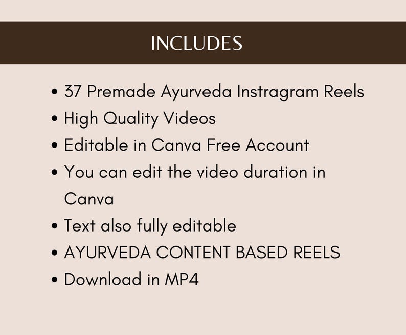 May include: A list of features included with a purchase of 37 premade Ayurveda Instagram Reels. The features include high quality videos, editable in Canva Free Account, editable video duration, fully editable text, Ayurveda content based reels, and downloadable in MP4 format.