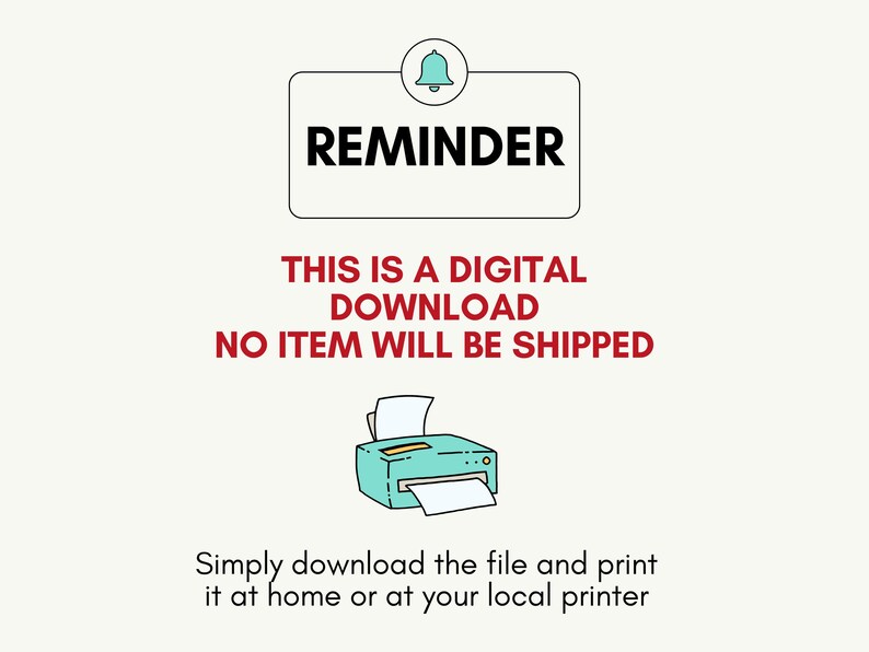 May include: A reminder that this is a digital download and no item will be shipped. The image shows a printer with a piece of paper coming out of it. The text says "This is a digital download. No item will be shipped. Simply download the file and print it at home or at your local printer."
