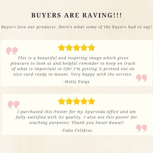 May include: Two customer reviews with five-star ratings for a poster. The first review says "This is a beautiful and inspiring image which gives pleasure to look at and helpful reminder to keep on track of what is important in life! I'm getting it printed out on nice card ready to mount. Very happy with the service." - Holly Paige. The second review says "I purchased this Poster for my Ayurveda office and am fully satisfied with its quality. I also use this poster for teaching purposes: Thank you Swati Rawat!" - Tuba Celiktas.