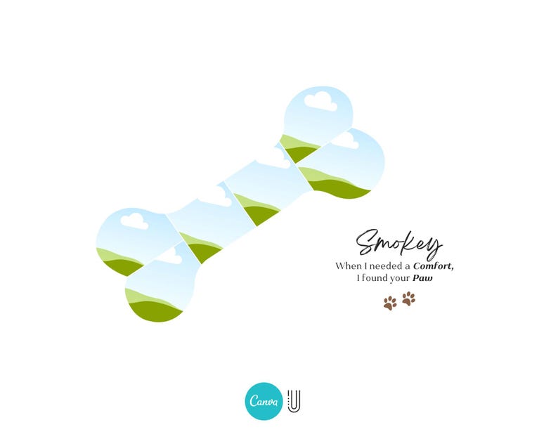 May include: A white background with a green and blue bone-shaped graphic. The bone is made up of multiple images of a grassy field with a blue sky and white clouds. The text "Smokey" is written in brown cursive script. Below the text is the phrase "When I needed a comfort, I found your paw" in black text. Two brown paw prints are below the phrase.