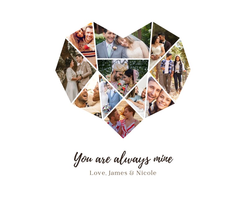 May include: A collage of photos of a couple in a heart shape with the text "You are always mine" and "Love, James & Nicole" below the heart.