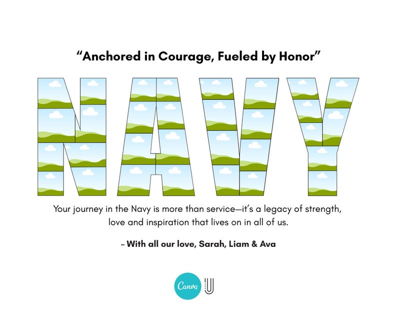 May include: White graphic with the word "NAVY" in large letters, each letter filled with images of landscapes. The text "Anchored in Courage, Fueled by Honor" is at the top. Below, text reads "Your journey in the Navy is more than service..." and "With all our love, Sarah, Liam & Ava."