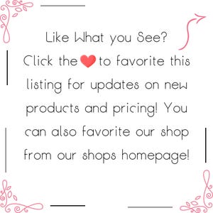May include: White background with text: "Like What you See? Click the heart to favorite this listing for updates on new products and pricing! You can also favorite our shop from our shops homepage!"