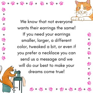 May include: A white background with pink paw prints and orange cat illustrations. Text reads: "We know that not everyone wants their earrings the same! If you need your earrings smaller, larger... send us a message and we will do our best to make your dreams come true!"