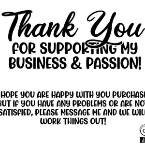 May include: Black and white text graphic that says "Thank You for Supporting My Business & Passion!"  The text is in a handwritten style font. Below the text is a smaller message that says "I hope you are happy with your purchase, but if you have any problems or are not satisfied, please message me and we will work things out!"  The text is in a smaller, more standard font.  The graphic also includes a small logo in the bottom right corner that says "HR digitals".