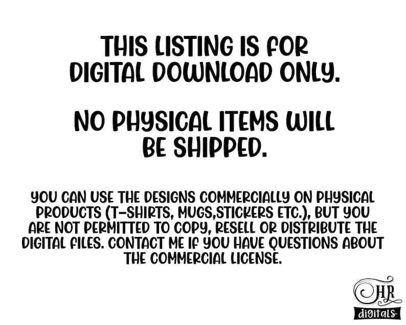 May include: Text-based image stating "This listing is for digital download only. No physical items will be shipped. You can use the designs commercially on physical products (T-shirts, mugs, stickers etc.), but you are not permitted to copy, resell or distribute the digital files. Contact me if you have questions about the commercial license."