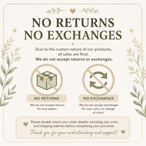May include: A beige and green graphic with the text "NO RETURNS NO EXCHANGES". The text explains that all sales are final due to the custom nature of the products. It also states that returns and exchanges are not accepted. Decorative floral elements frame the text.