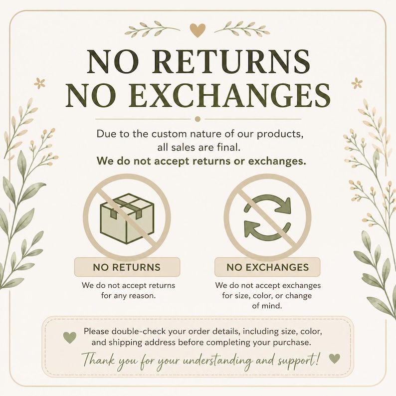 May include: A beige and green graphic with the text "NO RETURNS NO EXCHANGES". The text explains that all sales are final due to the custom nature of the products. It also states that returns and exchanges are not accepted. Decorative floral elements frame the text.