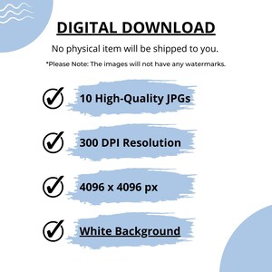 May include: Digital download graphic with a blue background and white checkmarks. The text reads: "DIGITAL DOWNLOAD", "No physical item will be shipped to you.", "*Please Note: The images will not have any watermarks.", "10 High-Quality JPGs", "300 DPI Resolution", "4096 x 4096 px", "White Background".