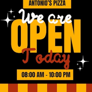 May include: A yellow and red sign with the text "ANTONIO'S PIZZA" at the top, followed by the text "We are OPEN Today" in a yellow and red font. The sign also includes the hours of operation: "08:00 AM - 10:00 PM". The background is black and the bottom of the sign features a checkered pattern in yellow and red.