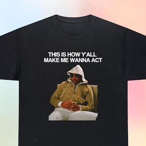 May include: Black t-shirt with a white graphic of a man wearing a brown jacket and white pants. The text "THIS IS HOW Y'ALL MAKE ME WANNA ACT" is printed in white above the image.