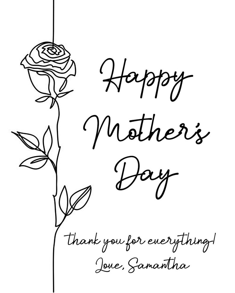 May include: A black and white illustration of a rose with a stem and leaves. The text "Happy Mother's Day" is written in cursive script. Below the text is the message "thank you for everything! Love, Samantha".