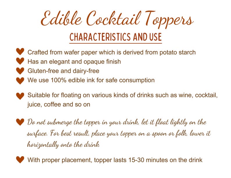 May include: A list of characteristics and uses for edible cocktail toppers. The toppers are crafted from wafer paper, are gluten-free and dairy-free, and use edible ink. They are suitable for floating on various drinks, such as wine, cocktails, juice, and coffee. The text also includes instructions on how to use the toppers.