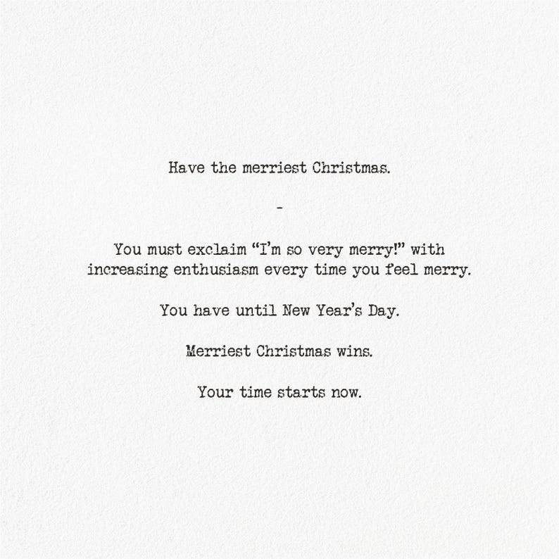 Pu&ograve; includere: Un cartoncino bianco con testo nero in stile macchina da scrivere che recita: Have the merriest Christmas. You must exclaim I'm so very merry! with increasing enthusiasm every time you feel merry. You have until New Year's Day. Merriest Christmas wins. Your time starts now.