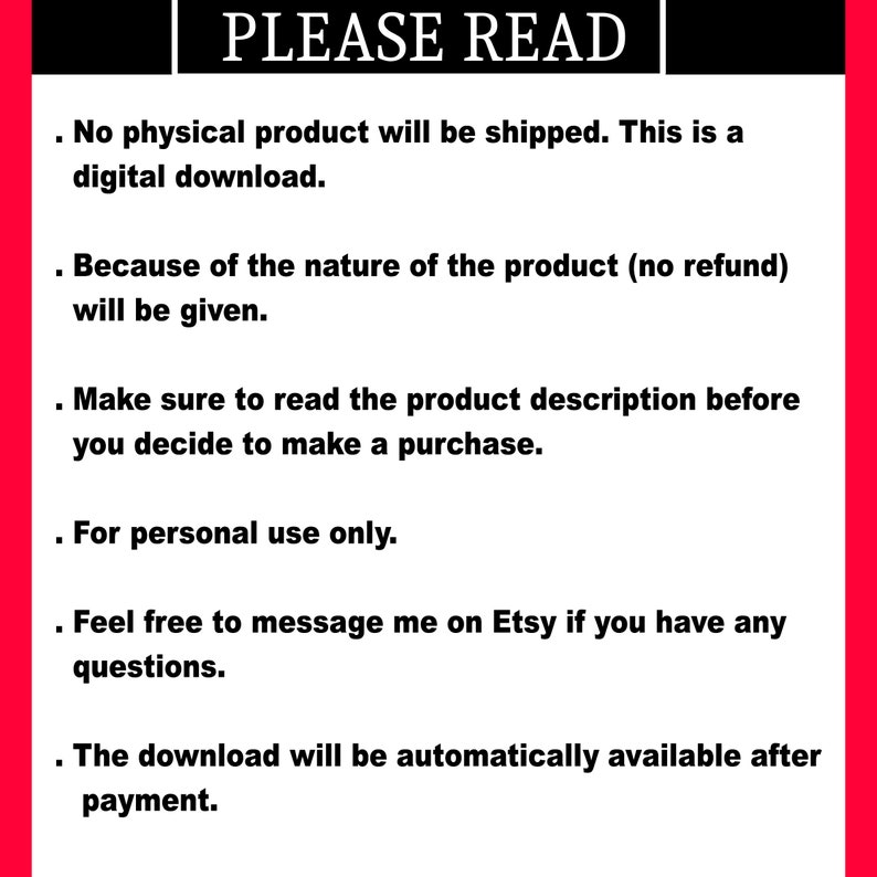 Op de afbeelding: Een witte tekstbox met zwarte tekst die de voorwaarden voor de aankoop van een digitale download beschrijft. De tekst luidt: "PLEASE READ - No physical product will be shipped. This is a digital download. Because of the nature of the product (no refund) will be given. Make sure to read the product description before you decide to make a purchase. For personal use only. Feel free to message me on Etsy if you have any questions. The download will be automatically available after payment."