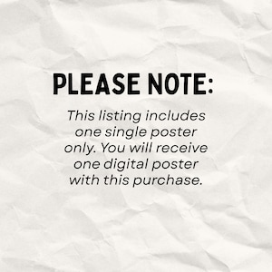 May include: A white, textured paper background featuring black text that reads: PLEASE NOTE: This listing includes one single poster only. You will receive one digital poster with this purchase. The text is centered and written in a bold, sans-serif font.