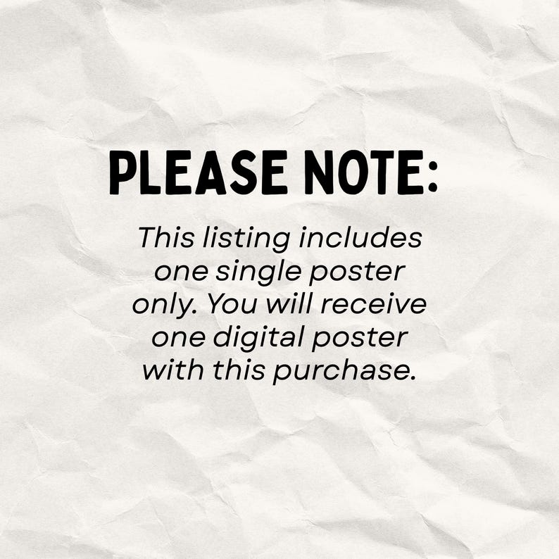 May include: A white, textured paper background featuring black text that reads: PLEASE NOTE: This listing includes one single poster only. You will receive one digital poster with this purchase. The text is centered and written in a bold, sans-serif font.