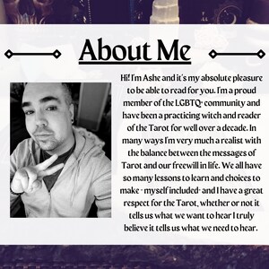 May include: A black and white photo of a person with a peace sign, with text that reads "About Me" and "Hi! I'm Ashe and it's my absolute pleasure to be able to read for you. I'm a proud member of the LGBTQ community and have been a practicing witch and reader of the Tarot for well over a decade. In many ways I'm very much a realist with the balance between the messages of Tarot and our freewill in life. We all have so many lessons to learn and choices to make - myself included - and I have a great respect for the Tarot, whether or not it tells us what we want to hear I truly believe it tells us what we need to hear."