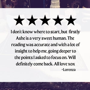 May include: Five star review with the text "I don't know where to start, but firstly Ashe is a very sweet human. The reading was accurate and with a lot of insight to help me, going deeper to the points I asked to focus on. Will definitely come back. All love xox -Lorenza"