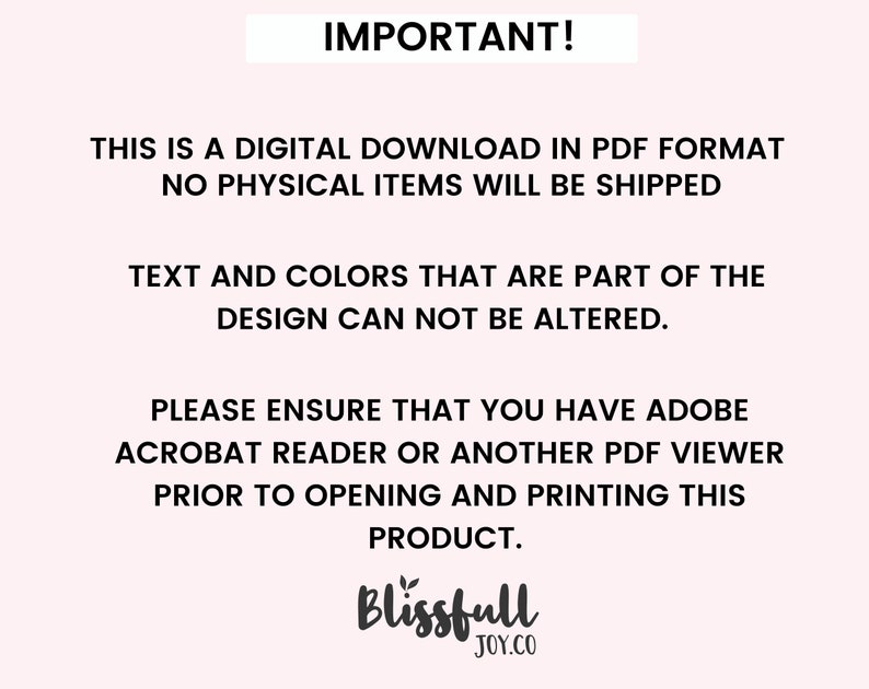 May include: IMPORTANT! This is a digital download in PDF format. No physical items will be shipped. Text and colors that are part of the design cannot be altered. Please ensure that you have Adobe Acrobat Reader or another PDF viewer prior to opening and printing this product. Blissfull JOY.CO