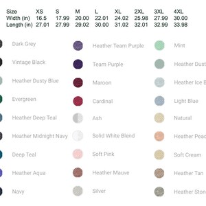 May include: Size chart for t-shirts with measurements in inches for XS, S, M, L, XL, 2XL, 3XL, and 4XL.  The chart shows the width and length of each size.  The chart also shows a color swatch for each color option: Dark Grey, Vintage Black, Heather Dusty Blue, Evergreen, Heather Deep Teal, Heather Midnight Navy, Deep Teal, Heather Aqua, Navy, Heather Team Purple, Team Purple, Maroon, Cardinal, Ash, Solid White Blend, Soft Pink, Heather Mauve, Silver, Mint, Heather Ice Blue, Light Blue, Natural, Heather Peach, Soft Cream, Heather Tan, and Heather Stone.