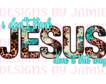 I don't think Jesus done it that way