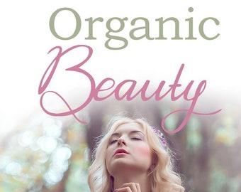 Organic Beauty - Discover How to Achieve True Natural Beauty With Organic Products : Beginners Guide To Organic Skin Care