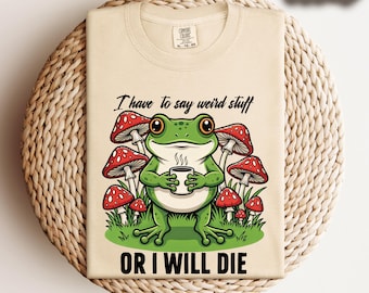 Comfort Colors® I Have To Say Weird Stuff Or I Will Die Shirt, Funny Shirt, Humor Shirt, Frog Shirt, Unhinged Top, Best Friend Tee