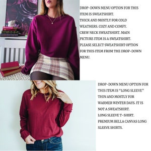 May include: Two photos of a maroon long-sleeve shirt. The first photo shows the shirt with a crew neck and a plaid skirt. The second photo shows the shirt with a longer sleeve and a pair of jeans. The text in the image reads: "DROP-DOWN MENU OPTION FOR THIS ITEM IS SWEATSHIRT. THICK AND MOSTLY FOR COLD WEATHERS. COZY AND COMFY. CREW NECK SWEATSHIRT. MAIN PICTURE ITEM IS A SWEATSHIRT. PLEASE SELECT SWEATSHIRT OPTION FOR THIS ITEM FROM THE DROP-DOWN MENU." and "DROP-DOWN MENU OPTION FOR THIS ITEM IS "LONG SLEEVE" THIN AND MOSTLY FOR WARMER WINTER DAYS. IT IS NOT A SWEATSHIRT. LONG SLEEVE T-SHIRT. PREMIUM BELLA CANVAS LONG SLEEVE SHIRTS."