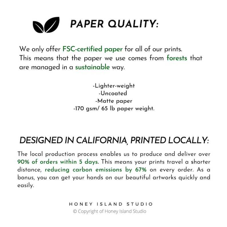 Puede incluir: Informaci&oacute;n sobre la calidad del papel para las impresiones. Solo ofrecemos papel certificado por FSC para todas nuestras impresiones. Esto significa que el papel que usamos proviene de bosques que se gestionan de forma sostenible. El papel es m&aacute;s ligero, sin recubrimiento, mate y de 170 g/m&sup2; / 65 lb.  Dise&ntilde;ado en California, impreso localmente. El proceso de producci&oacute;n local nos permite producir y entregar m&aacute;s del 90 % de los pedidos en 5 d&iacute;as. Esto significa que tus impresiones recorren una distancia m&aacute;s corta, lo que reduce las emisiones de carbono en un 67 % en cada pedido. Como beneficio adicional, puedes tener en tus manos nuestras hermosas obras de arte de forma r&aacute;pida y sencilla. Honey Island Studio &copy; Copyright de Honey Island Studio