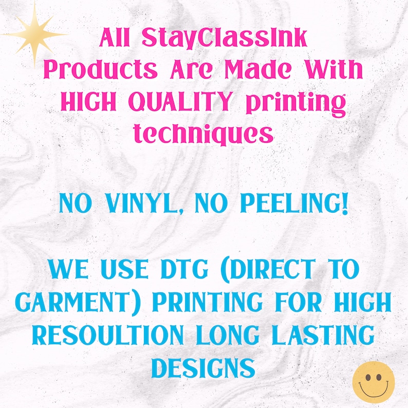 May include: Pink and blue text on a white background with a star in the top left corner. The text reads "All StayClassink Products Are Made With HIGH QUALITY printing techniques NO VINYL, NO PEELING! WE USE DTG (DIRECT TO GARMENT) PRINTING FOR HIGH RESOULTION LONG LASTING DESIGNS". A smiley face is in the bottom right corner.