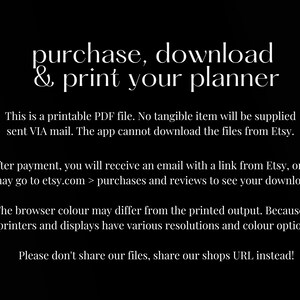 May include: Text on a black background that reads "purchase, download & print your planner".  This is a printable PDF file. No tangible item will be supplied sent VIA mail. The app cannot download the files from Etsy. After payment, you will receive an email with a link from Etsy, or you may go to etsy.com > purchases and reviews to see your downloads. The browser colour may differ from the printed output. Because all printers and displays have various resolutions and colour options. Please don't share our files, share our shops URL instead!"