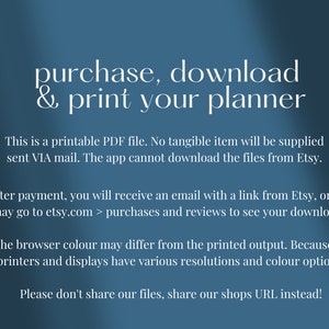 May include: Text on a blue background that reads: "purchase, download & print your planner".  This is a printable PDF file. No tangible item will be supplied sent VIA mail. The app cannot download the files from Etsy. After payment, you will receive an email with a link from Etsy, or you may go to etsy.com > purchases and reviews to see your downloads. The browser colour may differ from the printed output. Because all printers and displays have various resolutions and colour options. Please don't share our files, share our shops URL instead!"