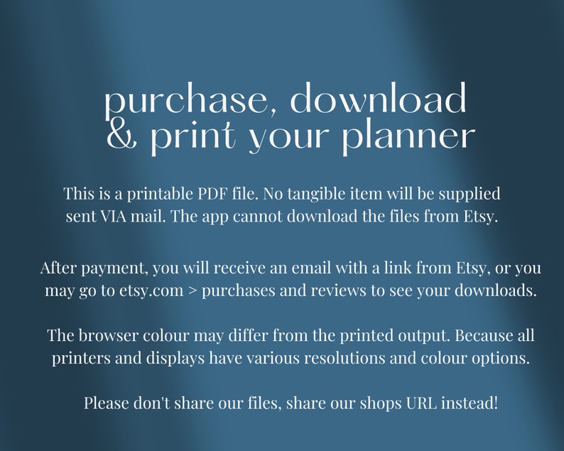 May include: Text on a blue background that reads: "purchase, download & print your planner".  This is a printable PDF file. No tangible item will be supplied sent VIA mail. The app cannot download the files from Etsy. After payment, you will receive an email with a link from Etsy, or you may go to etsy.com > purchases and reviews to see your downloads. The browser colour may differ from the printed output. Because all printers and displays have various resolutions and colour options. Please don't share our files, share our shops URL instead!"
